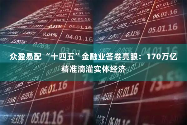 众盈易配 “十四五”金融业答卷亮眼：170万亿精准滴灌实体经济