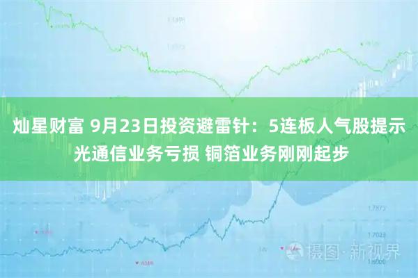 灿星财富 9月23日投资避雷针：5连板人气股提示 光通信业务亏损 铜箔业务刚刚起步