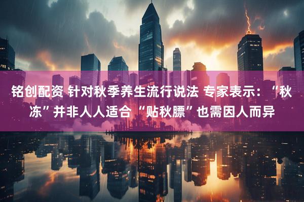 铭创配资 针对秋季养生流行说法 专家表示：“秋冻”并非人人适合 “贴秋膘”也需因人而异