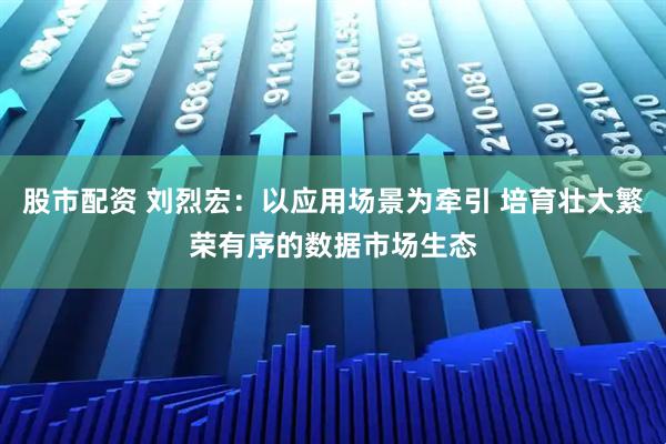 股市配资 刘烈宏：以应用场景为牵引 培育壮大繁荣有序的数据市场生态