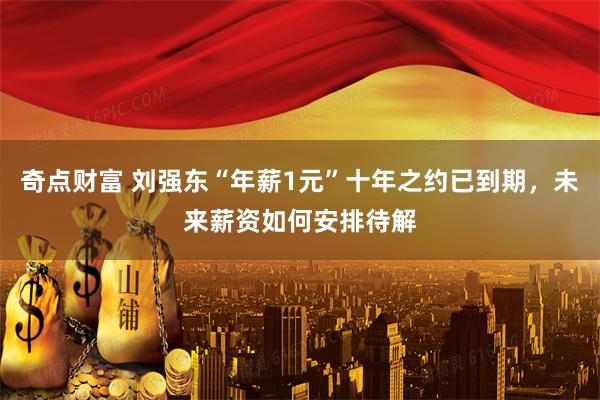 奇点财富 刘强东“年薪1元”十年之约已到期，未来薪资如何安排待解