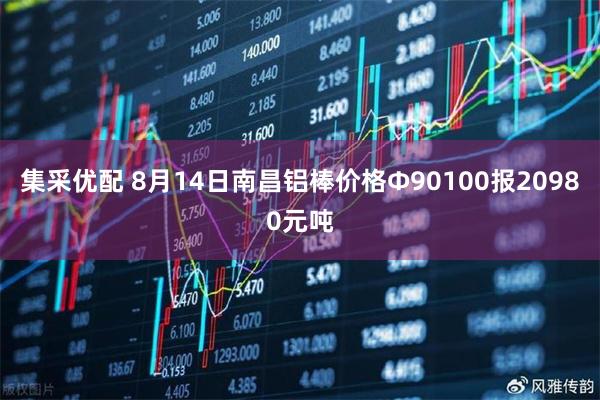 集采优配 8月14日南昌铝棒价格Φ90100报20980元吨