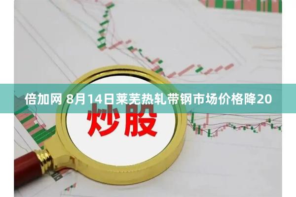 倍加网 8月14日莱芜热轧带钢市场价格降20