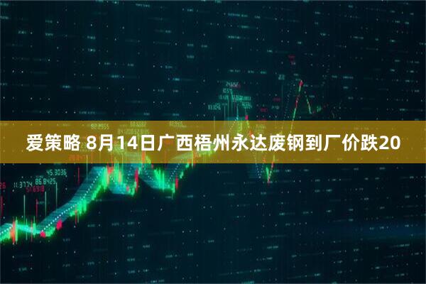 爱策略 8月14日广西梧州永达废钢到厂价跌20