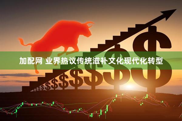 加配网 业界热议传统滋补文化现代化转型