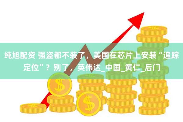 纯旭配资 强盗都不装了，美国在芯片上安装“追踪定位”？别了，英伟达_中国_黄仁_后门