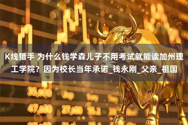 K线猎手 为什么钱学森儿子不用考试就能读加州理工学院？因为校长当年承诺_钱永刚_父亲_祖国