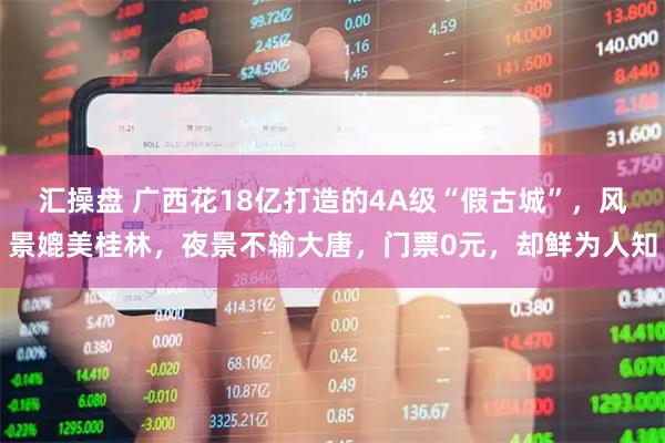 汇操盘 广西花18亿打造的4A级“假古城”，风景媲美桂林，夜景不输大唐，门票0元，却鲜为人知