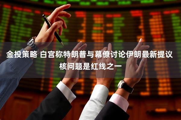 金投策略 白宫称特朗普与幕僚讨论伊朗最新提议 核问题是红线之一