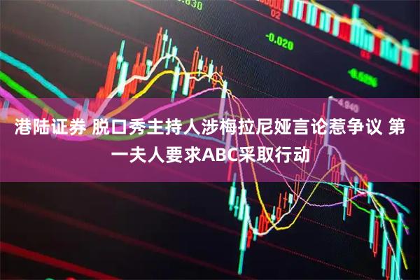 港陆证券 脱口秀主持人涉梅拉尼娅言论惹争议 第一夫人要求ABC采取行动