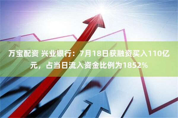 万宝配资 兴业银行：7月18日获融资买入110亿元，占当日流入资金比例为1852%