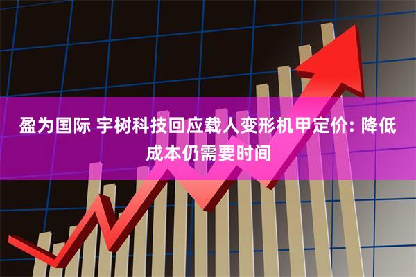盈为国际 宇树科技回应载人变形机甲定价: 降低成本仍需要时间