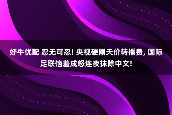 好牛优配 忍无可忍! 央视硬刚天价转播费, 国际足联恼羞成怒连夜抹除中文!